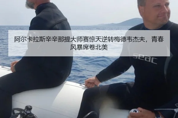 阿尔卡拉斯辛辛那提大师赛惊天逆转梅德韦杰夫，青春风暴席卷北美