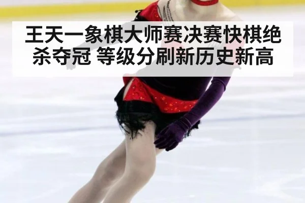 王天一象棋大师赛决赛快棋绝杀夺冠 等级分刷新历史新高