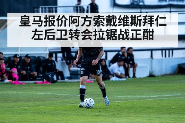 皇马报价阿方索戴维斯拜仁左后卫转会拉锯战正酣