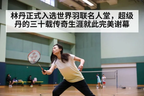 林丹正式入选世界羽联名人堂，超级丹的三十载传奇生涯就此完美谢幕