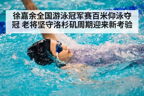 徐嘉余全国游泳冠军赛百米仰泳夺冠 老将坚守洛杉矶周期迎来新考验