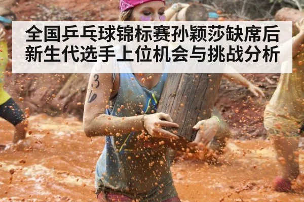 全国乒乓球锦标赛孙颖莎缺席后新生代选手上位机会与挑战分析