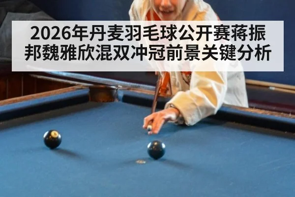2026年丹麦羽毛球公开赛蒋振邦魏雅欣混双冲冠前景关键分析